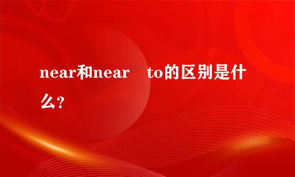 near和near to的区别是什么？