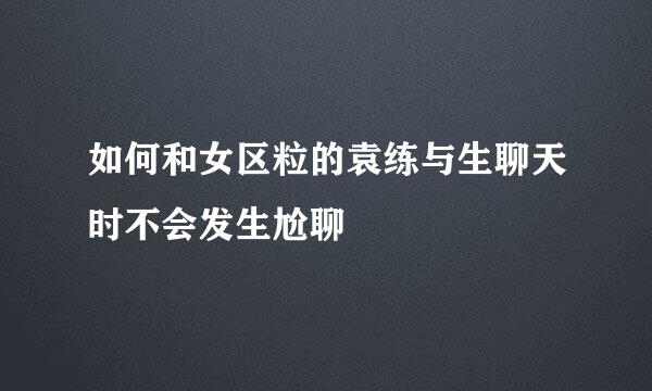 如何和女区粒的袁练与生聊天时不会发生尬聊