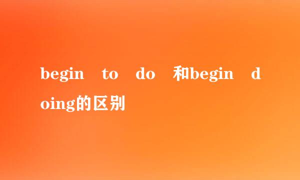 begin to do 和begin doing的区别