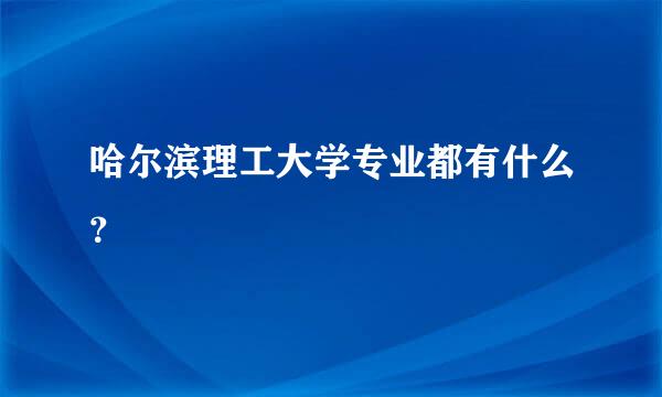 哈尔滨理工大学专业都有什么？