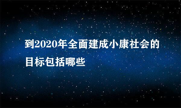 到2020年全面建成小康社会的目标包括哪些