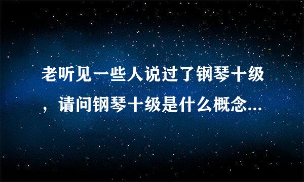 老听见一些人说过了钢琴十级，请问钢琴十级是什么概念啊，过了的人是不是就算很牛了