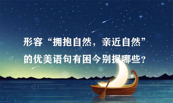 形容“拥抱自然，亲近自然”的优美语句有困今别据哪些？