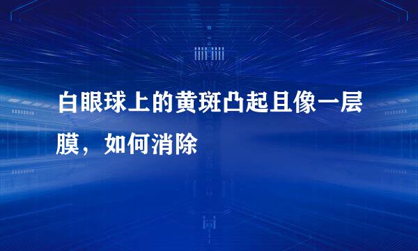 白眼球上的黄斑凸起且像一层膜，如何消除