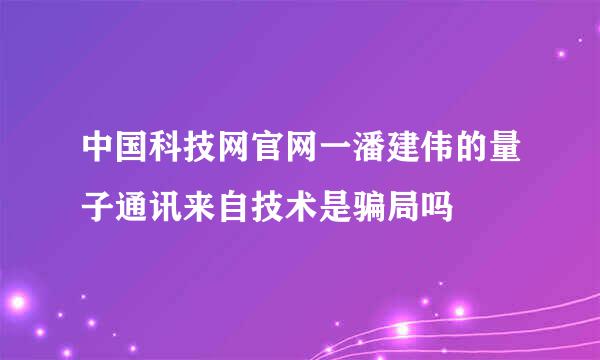 中国科技网官网一潘建伟的量子通讯来自技术是骗局吗