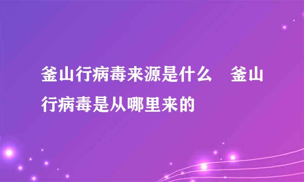 釜山行病毒来源是什么 釜山行病毒是从哪里来的