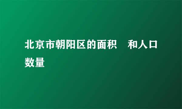 北京市朝阳区的面积 和人口数量