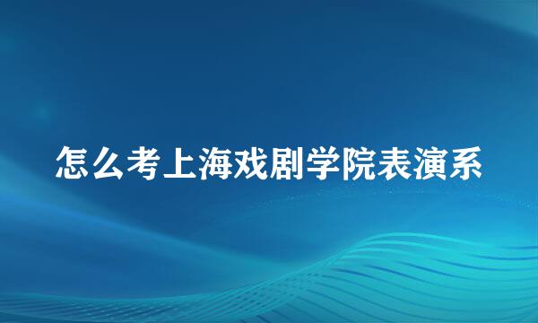 怎么考上海戏剧学院表演系