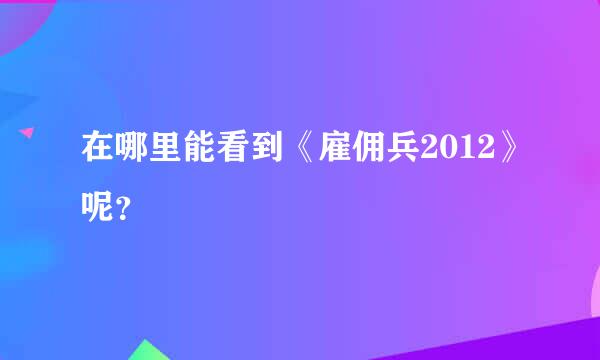 在哪里能看到《雇佣兵2012》呢？