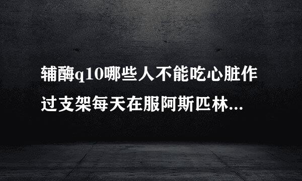 辅酶q10哪些人不能吃心脏作过支架每天在服阿斯匹林可以服q10吗？