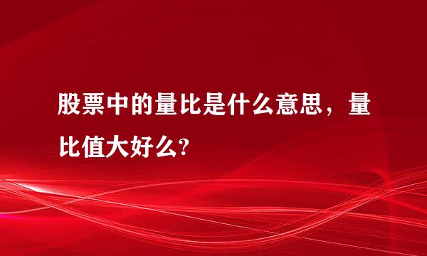 股票中的量比是什么意思，量比值大好么?