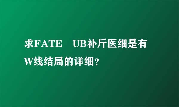 求FATE UB补斤医细是有W线结局的详细？