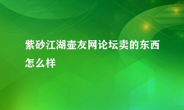 紫砂江湖壶友网论坛卖的东西怎么样