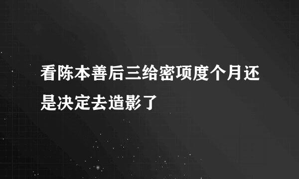 看陈本善后三给密项度个月还是决定去造影了