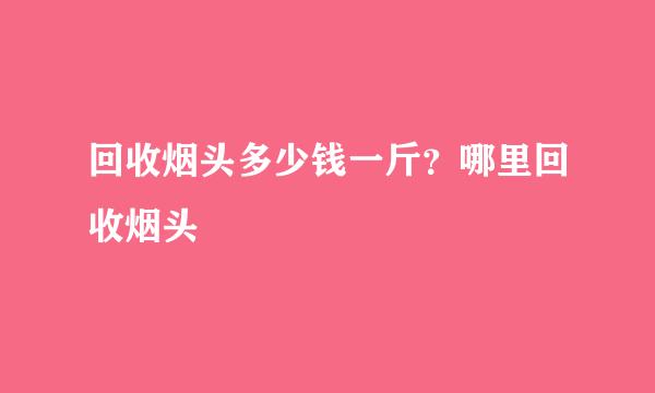 回收烟头多少钱一斤？哪里回收烟头