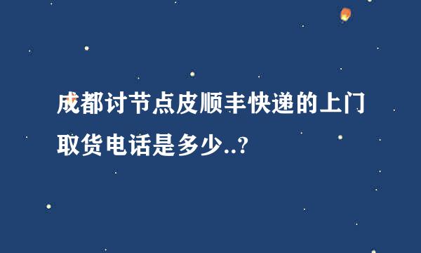 成都讨节点皮顺丰快递的上门取货电话是多少..?