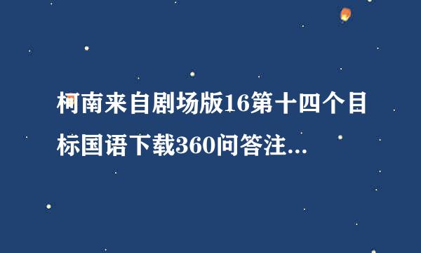 柯南来自剧场版16第十四个目标国语下载360问答注意 是下载！！ 是国帝万甲受法形背粮语！！