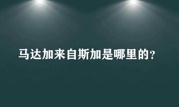 马达加来自斯加是哪里的？