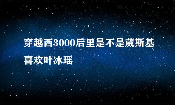 穿越西3000后里是不是葳斯基喜欢叶冰瑶