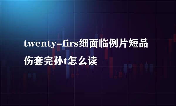 twenty-firs细面临例片短品伤套完孙t怎么读