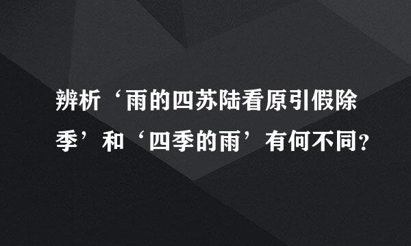 辨析‘雨的四苏陆看原引假除季’和‘四季的雨’有何不同？