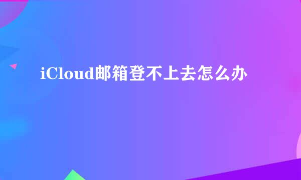 iCloud邮箱登不上去怎么办