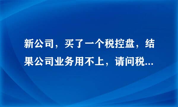 新公司，买了一个税控盘，结果公司业务用不上，请问税控盘有办法退掉，或者来自注销掉什么的，会不会被罚款？