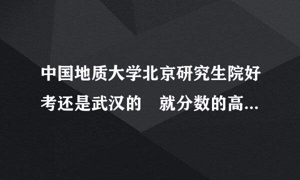 中国地质大学北京研究生院好考还是武汉的 就分数的高低和难易