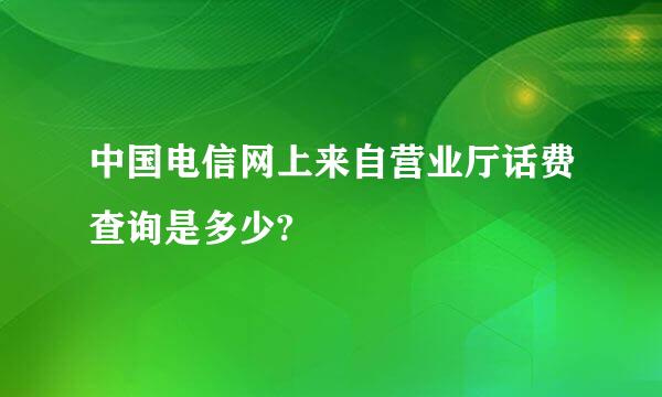 中国电信网上来自营业厅话费查询是多少?