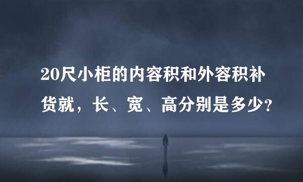 20尺小柜的内容积和外容积补货就，长、宽、高分别是多少？