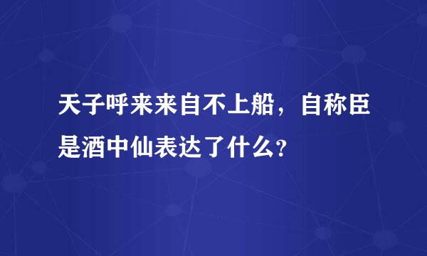 天子呼来来自不上船，自称臣是酒中仙表达了什么？