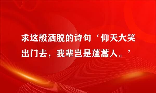 求这般洒脱的诗句‘仰天大笑出门去，我辈岂是蓬蒿人。’