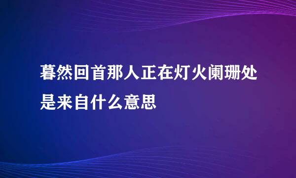 暮然回首那人正在灯火阑珊处是来自什么意思