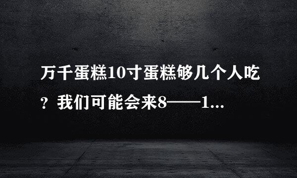 万千蛋糕10寸蛋糕够几个人吃？我们可能会来8——10个人,要吃多少寸的蛋糕？