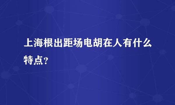 上海根出距场电胡在人有什么特点？