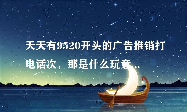 天天有9520开头的广告推销打电话次，那是什么玩意，烦死啦。