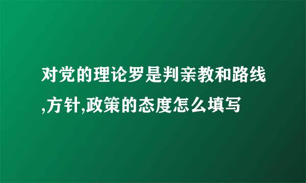 对党的理论罗是判亲教和路线,方针,政策的态度怎么填写