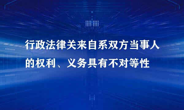 行政法律关来自系双方当事人的权利、义务具有不对等性