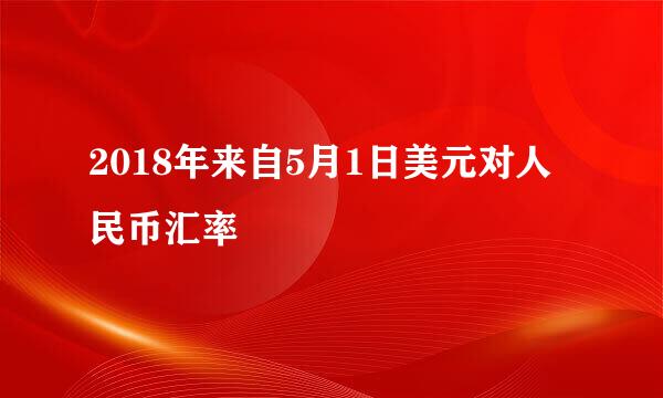 2018年来自5月1日美元对人民币汇率