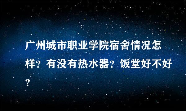 广州城市职业学院宿舍情况怎样？有没有热水器？饭堂好不好？