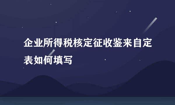 企业所得税核定征收鉴来自定表如何填写