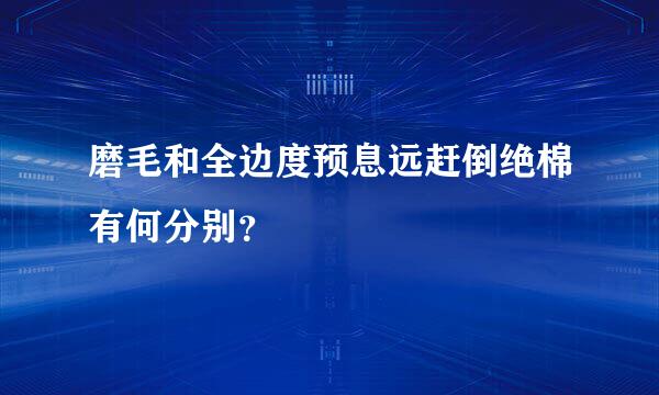 磨毛和全边度预息远赶倒绝棉有何分别？