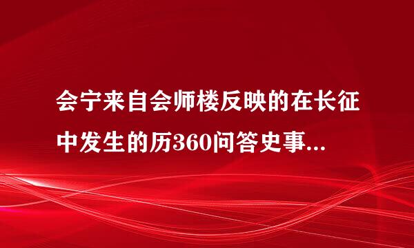 会宁来自会师楼反映的在长征中发生的历360问答史事件及重大意义