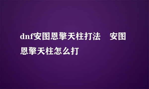 dnf安图恩擎天柱打法 安图恩擎天柱怎么打