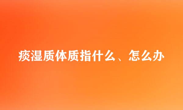 痰湿质体质指什么、怎么办