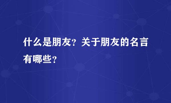 什么是朋友？关于朋友的名言有哪些？