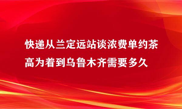 快递从兰定远站谈浓费单约茶高为着到乌鲁木齐需要多久