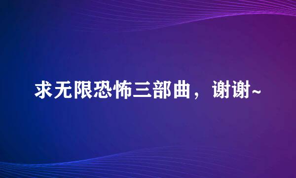 求无限恐怖三部曲，谢谢~