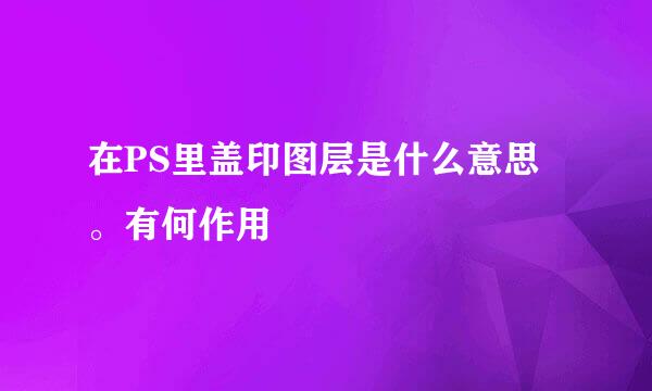 在PS里盖印图层是什么意思。有何作用