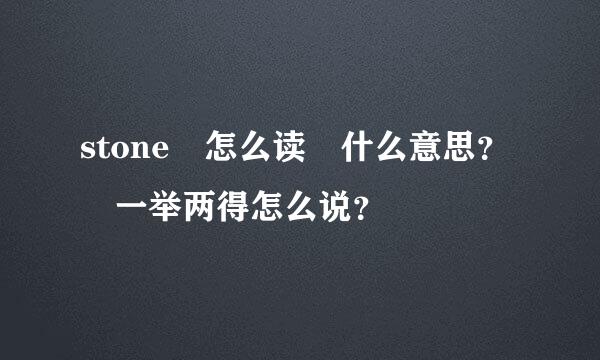 stone 怎么读 什么意思？ 一举两得怎么说？